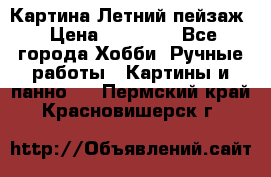 Картина Летний пейзаж › Цена ­ 25 420 - Все города Хобби. Ручные работы » Картины и панно   . Пермский край,Красновишерск г.